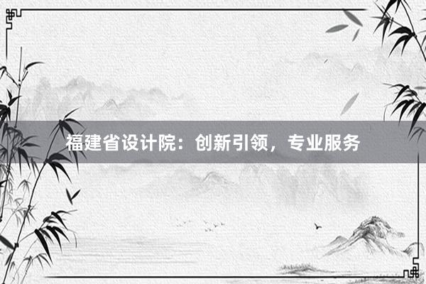 福建省设计院：创新引领，专业服务