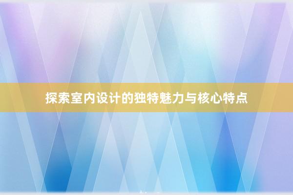 探索室内设计的独特魅力与核心特点